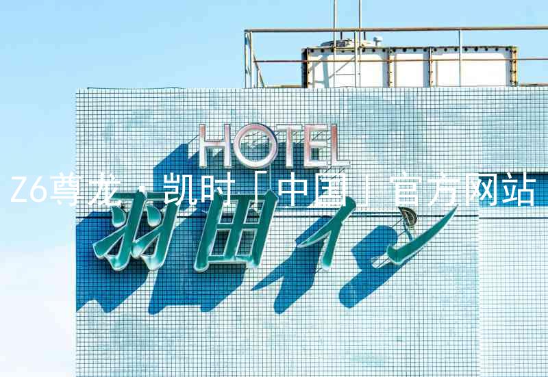 Z6尊龙·凯时「中国」官方网站